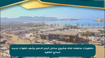 «تطورات مذهلة» أمالا مشروع ساحل البحر الأحمر يشهد خطوات جديدة تسارع التنفيذ